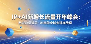 IP+AI新增长流量开年峰会:私域流量破局・AI赋能全域变现实战课-优创圈