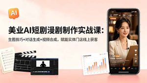 美业AI短剧漫剧制作实战课:生图技巧+对话生成+视频合成,赋能实体门店线上获客-优创圈