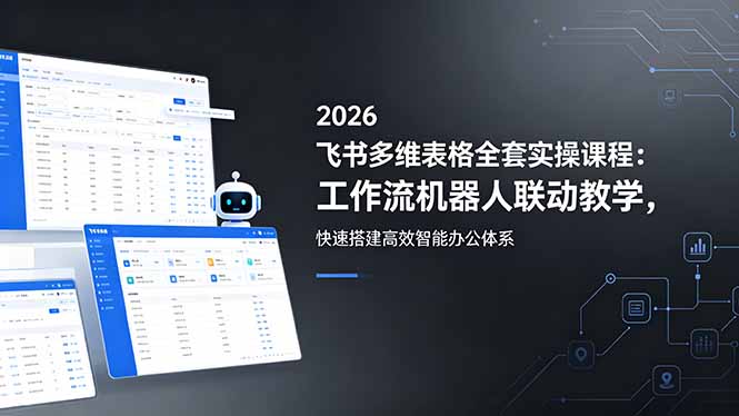 2026飞书多维表格全套实操课程:工作流机器人联动教学,快速搭建高效智能办公体系-优创圈