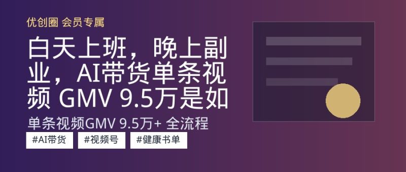 白天上班，晚上副业，AI带货单条视频 GMV 9.5万是如何实现的【附完整SOP实操教程】-优创圈