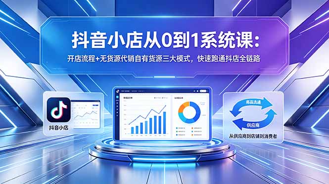 抖音小店从0到1系统课:开店流程+无货源代销自有货源三大模式,快速跑通抖店全链路-优创圈