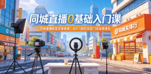 同城直播0基础入门课，同城直播赋能实体商家，从0-1助你实现门店业绩增长-优创圈