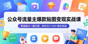 公众号流量主爆款贴图变现实战课，零基础AI一键出图，轻松日入100+稳定收益-优创圈