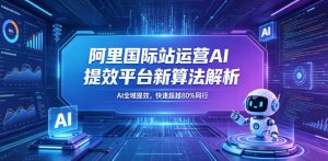 阿里国际站运营AI提效平台新算法解析26年5月新课,AI全域提效,快速超越80%同行-优创圈