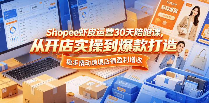 Shopee虾皮运营30天陪跑课,从开店实操到爆款打造,稳步撬动跨境店铺盈利增收-优创圈