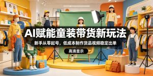 AI赋能童装带货新玩法，新手从零起号，低成本制作货品视频稳定出单-优创圈
