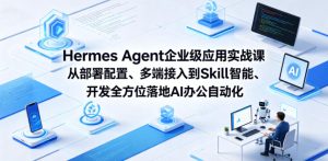 Hermes Agent企业级应用实战课从部署配置、多端接入到Skill智能开发全方位落地AI办公自动化-优创圈