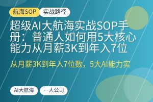 超级AI大航海实战SOP手册：普通人如何用5大核心能力从月薪3K到年入7位数，一人公司实操全流程-优创圈
