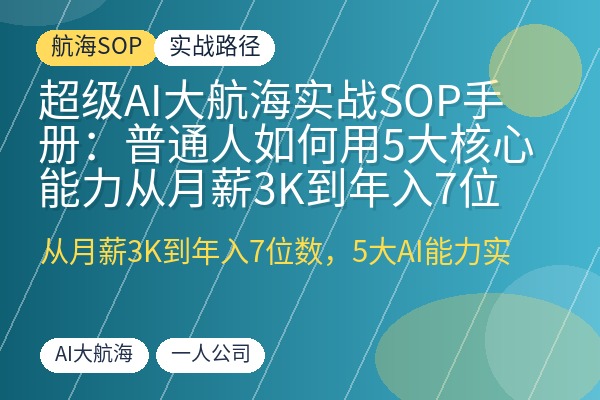 超级AI大航海实战SOP手册:普通人如何用5大核心能力从月薪3K到年入7位数,一人公司实操全流程-优创圈
