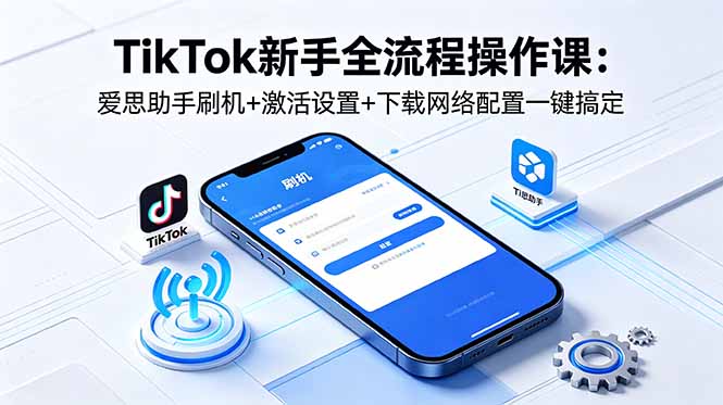 TikTok新手全流程操作课:爱思助手刷机+激活设置+下载网络配置一键搞定-优创圈