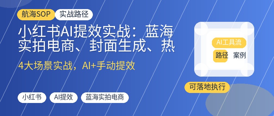 小红书AI提效实战：蓝海实拍电商、封面生成、热点二创与数据选题全流程SOP
