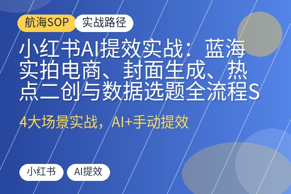 小红书AI提效实战:蓝海实拍电商、封面生成、热点二创与数据选题全流程SOP-优创圈