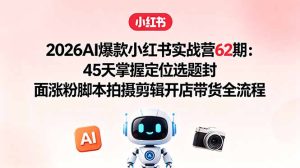 2026AI爆款小红书实战营62期：45天掌握定位选题封面涨粉脚本拍摄剪辑开店带货全流程-优创圈
