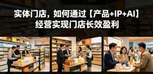 实体门店,如何通过【产品+IP+AI】经营实现门店长效盈利-优创圈