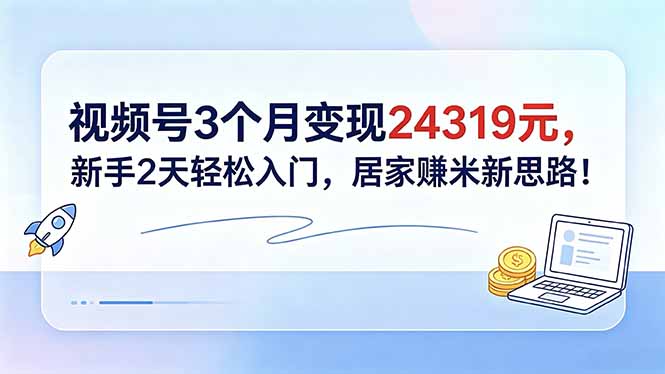 视频号3个月变现24319元,新手2天轻松入门,居家赚米新思路!-优创圈