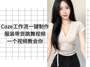 Coze工作流一键制作服装带货跳舞视频一个视频教会你,全程无需手动剪辑-优创圈