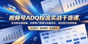 视频号ADQ投流实战干货课,全流程实操拆解,玩转账户搭建与流量优化,高效提升投放收益-优创圈