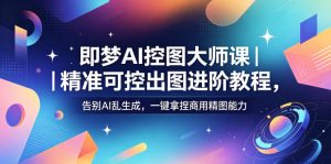 即梦AI控图大师课|精准可控出图进阶教程,告别AI乱生成,一键拿捏商用精图能力-优创圈