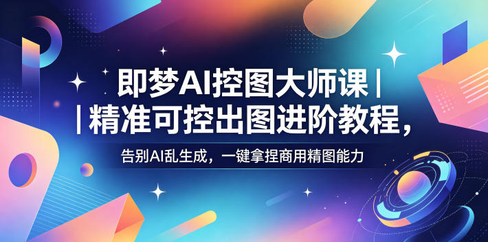 即梦AI控图大师课|精准可控出图进阶教程,告别AI乱生成,一键拿捏商用精图能力-优创圈