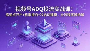 视频号ADQ投流实战课:高返点开户+机审报白+冷启动建模,全流程实操拆解-优创圈