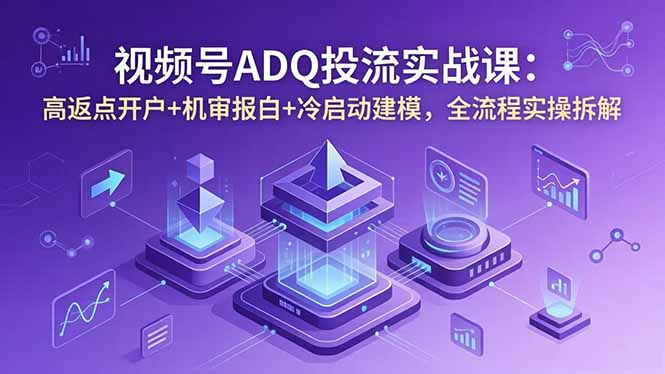 视频号ADQ投流实战课:高返点开户+机审报白+冷启动建模,全流程实操拆解-优创圈
