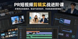PR短视频剪辑实战进阶课,多案例全技能精讲,联动PS协同创作,快速练就商用剪辑能力-优创圈