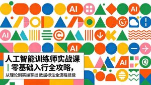AI人工智能 训练师实战课|零基础入行全攻略,从理论到实操掌握数据标注全流程技能-优创圈