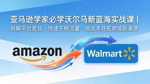 亚马逊卖家必学沃尔玛新蓝海实战课|拆解平台差异,快速平移流量,低成本开拓跨境新渠道-优创圈