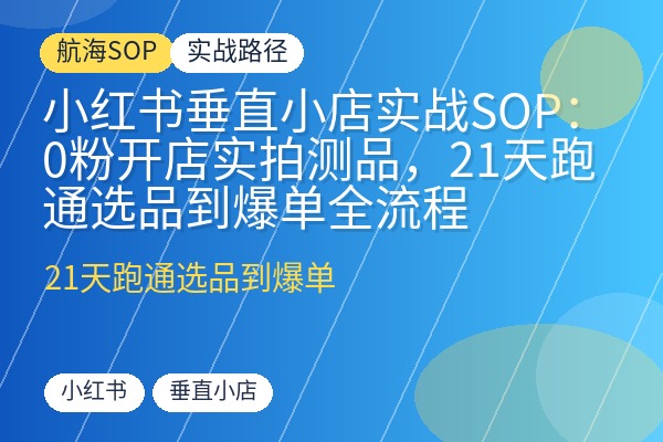 小红书垂直小店实战SOP:0粉开店实拍测品,21天跑通选品到爆单全流程-优创圈