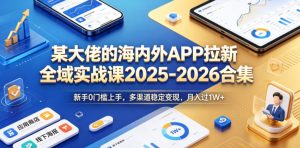某大佬的海内外APP拉新全域实战课2025-2026合集，新手0门槛上手，多渠道稳定变现，月入过1W+-优创圈