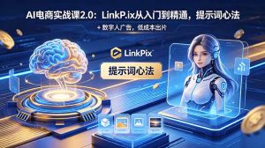 AI 电商实战课2.0|LinkPix 从入门到精通,提示词心法 + 数字人广告,低成本出片-优创圈