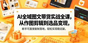 AI全域图文带货实战全课,从作图剪辑到选品变现,新手可直接复制落地,轻松实现稳定副业增收-优创圈