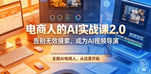 电商人的AI实战课2.0，告别无效摸索，成为AI视频导演，全能AI电商人，从这里开始-优创圈