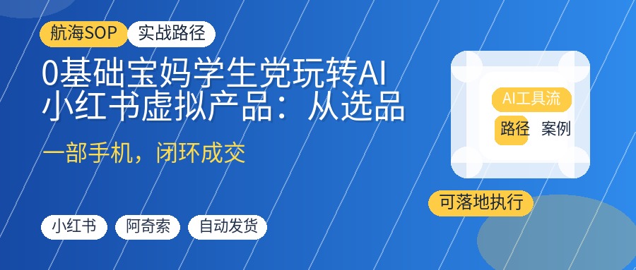0基础宝妈学生党玩转AI小红书虚拟产品：从选品到自动成交全流程实战SOP