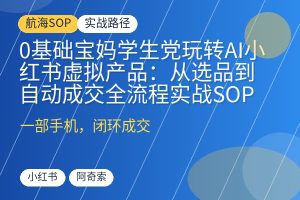 0基础宝妈学生党玩转AI小红书虚拟产品：从选品到自动成交全流程实战SOP-优创圈