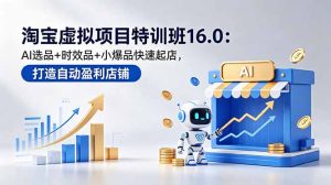 淘宝虚拟项目特训班16.0：AI选品+时效品+小爆品快速起店，打造自动盈利店铺-优创圈