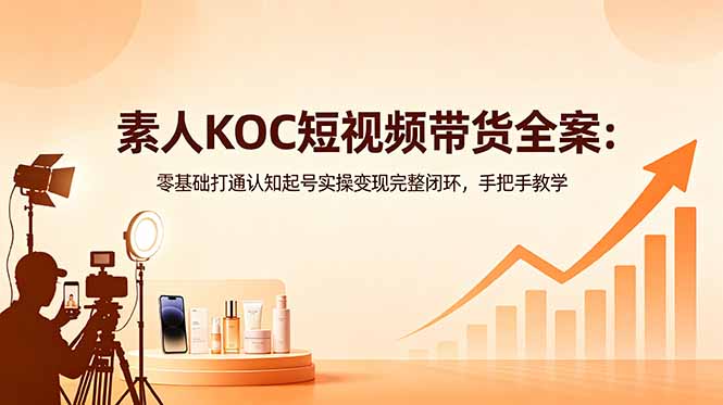 素人KOC短视频带货全案:零基础打通认知起号实操变现完整闭环,手把手教学-优创圈
