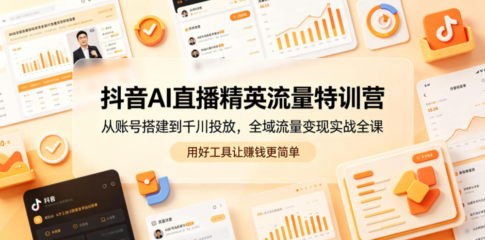 抖音AI直播精英流量特训营，从账号搭建到千川投放，全域流量变现实战全课，用好工具让賺钱更简单-优创圈