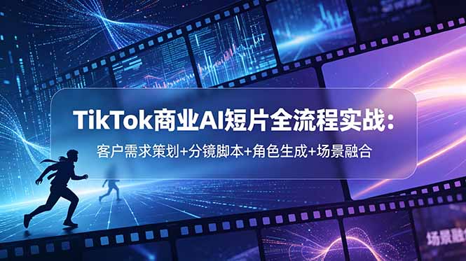 TikTok商业AI短片全流程实战:客户需求策划+分镜脚本+角色生成+场景融合-优创圈