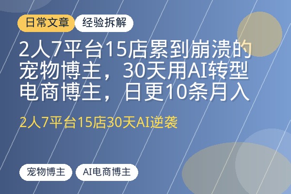 2人7平台15店累到崩溃的宠物博主，30天用AI转型电商博主，日更10条月入增4位数-优创圈