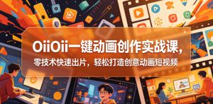 OiiOii一键动画创作实战课,零技术快速出片,轻松打造创意动画短视频-优创圈