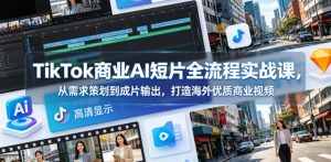 TikTok商业AI短片全流程实战课,从需求策划到成片输出,打造海外优质商业视频-优创圈