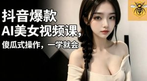 抖音爆款AI美女视频课,傻瓜式操作,一学就会,1个小就能上手-优创圈