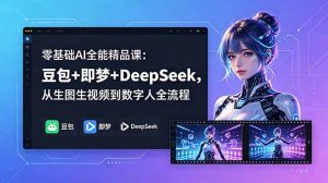 零基础AI全能精品课:豆包+即梦+DeepSeek,从生图生视频到数字人全流程-优创圈