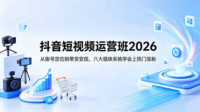 抖音短视频运营班2026:从账号定位到带货变现,八大模块系统学会上热门涨粉-优创圈