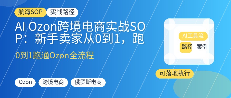 AI Ozon跨境电商实战SOP：新手卖家从0到1，跑通店铺注册、选品物流与商品上架全流程