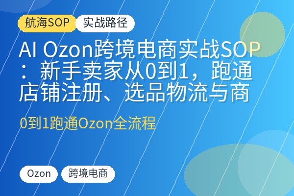 AI Ozon跨境电商实战SOP：新手卖家从0到1，跑通店铺注册、选品物流与商品上架全流程-优创圈
