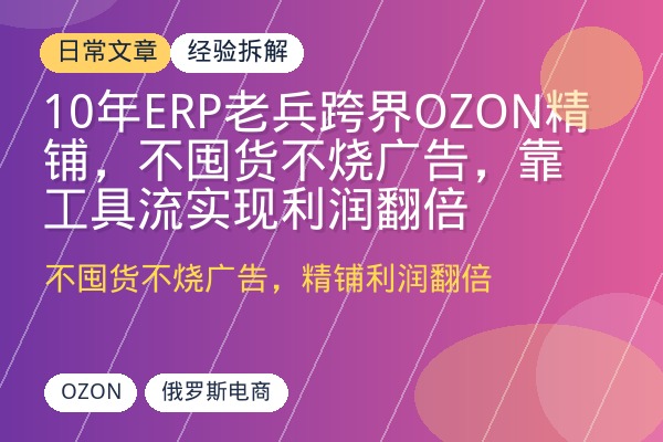 10年ERP老兵跨界OZON精铺，不囤货不烧广告，靠工具流实现利润翻倍-优创圈
