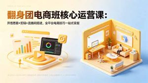 翻身团电商班核心运营课:开悟思路+剪辑+直播间搭建,全平台电商技巧一站式掌握-优创圈