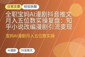 全职宝妈AI漫剧抖音推文月入五位数实操复盘:知乎小说改编漫剧引流变现全流程-优创圈